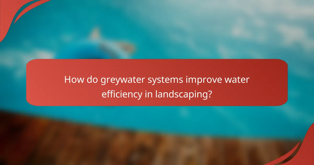 How do greywater systems improve water efficiency in landscaping?