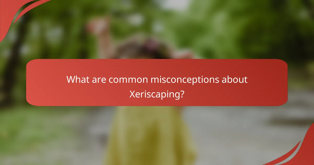 What are common misconceptions about Xeriscaping?