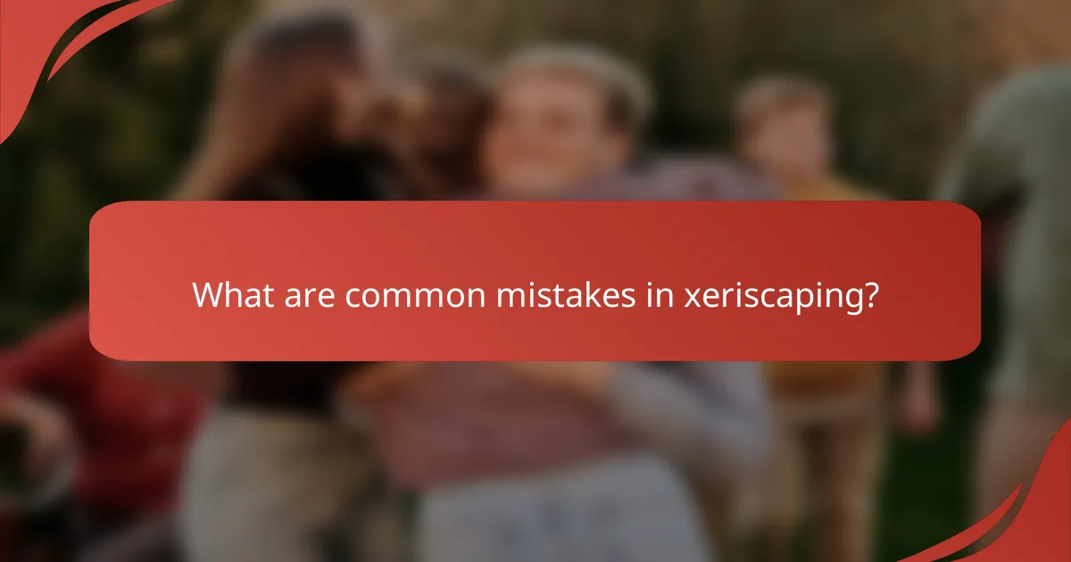 What are common mistakes in xeriscaping?