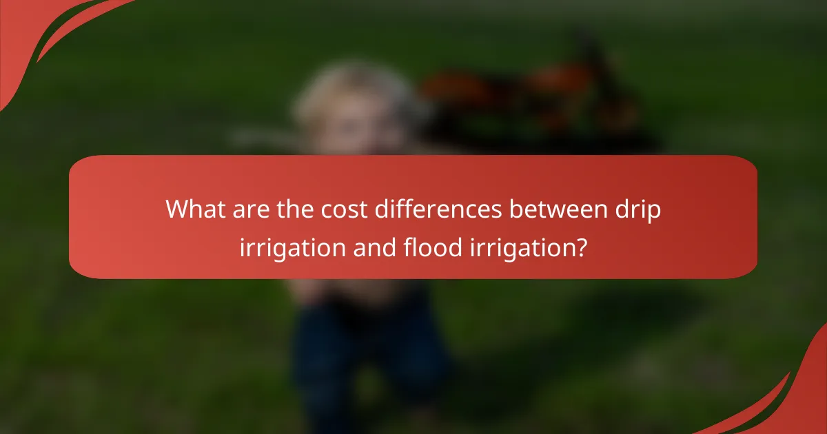 What are the cost differences between drip irrigation and flood irrigation?