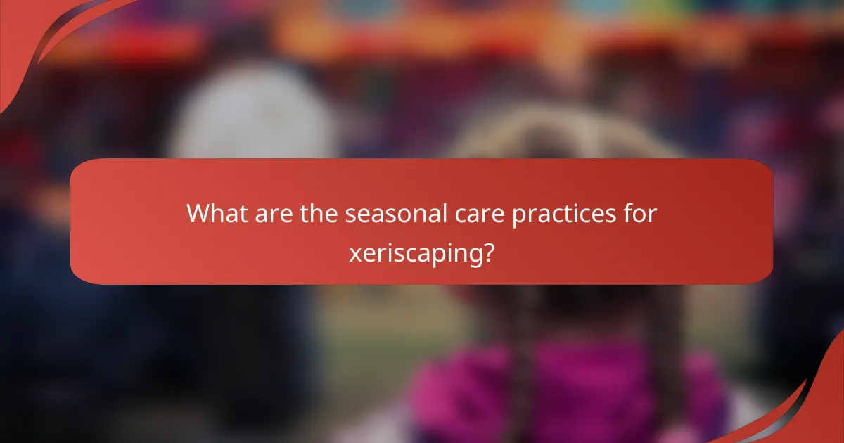 What are the seasonal care practices for xeriscaping?