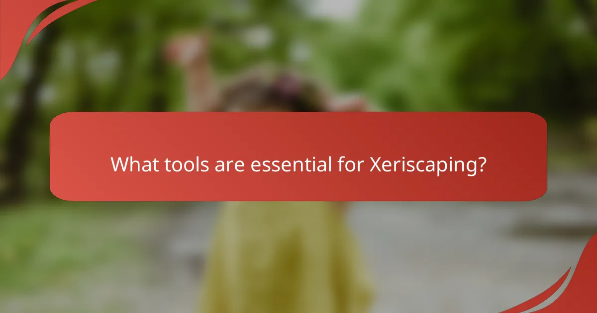 What tools are essential for Xeriscaping?